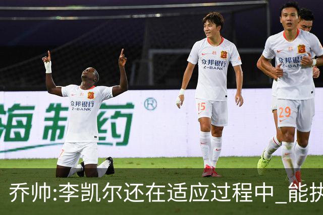 乔帅:李凯尔还在适应过程中 能执教他真的很棒