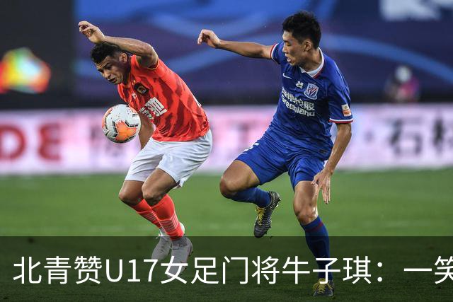 北青赞U17女足门将牛子琪：一笑镇场一哭释怀成最动人的画面