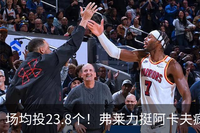 场均投23.8个！弗莱力挺阿卡夫疯狂出手：杜兰特新秀时期也是这样