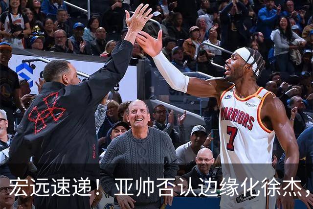 宏远速递！亚帅否认边缘化徐杰，徐昕回广东心切，球迷为杜锋平反