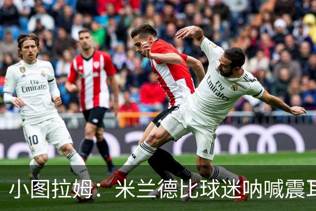 小图拉姆：米兰德比球迷呐喊震耳，在场上甚至听不到队友说话