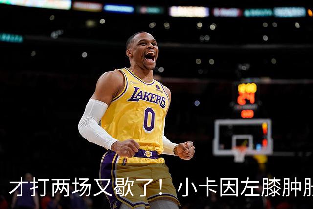 才打两场又歇了！小卡因左膝肿胀今日缺阵 前两战命中率不足33%