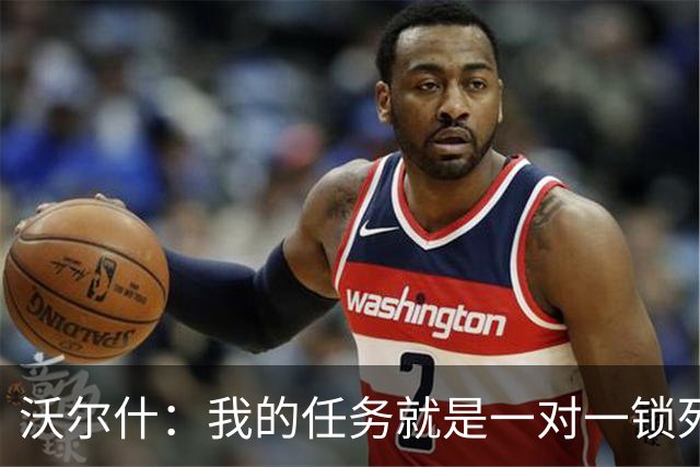 沃尔什：我的任务就是一对一锁死对方最好的球员