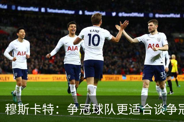 穆斯卡特：争冠球队更适合谈争冠，我更愿意谈我们自己