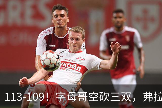 113-109！字母哥空砍三双，弗拉格29分11助，独行侠送热火4连败