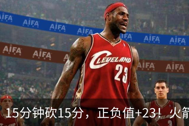 15分钟砍15分，正负值+23！火箭新援首秀就补上了短板
