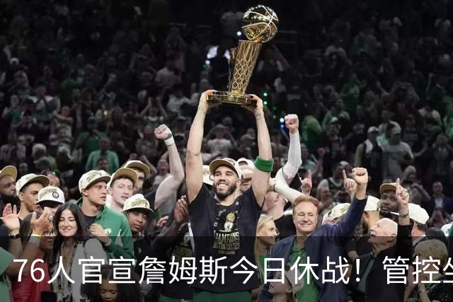 76人官宣詹姆斯今日休战！管控坐骨神经痛 明日有望复出战活塞